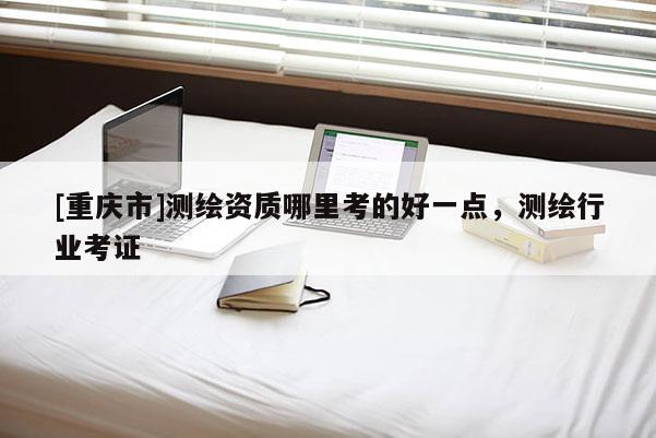 [重庆市]测绘资质哪里考的好一点，测绘行业考证
