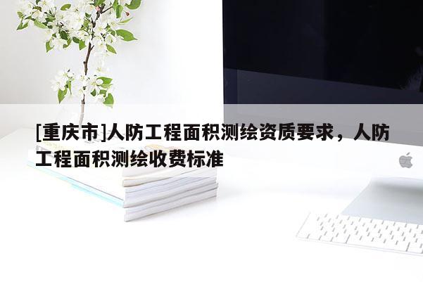 [重庆市]人防工程面积测绘资质要求，人防工程面积测绘收费标准