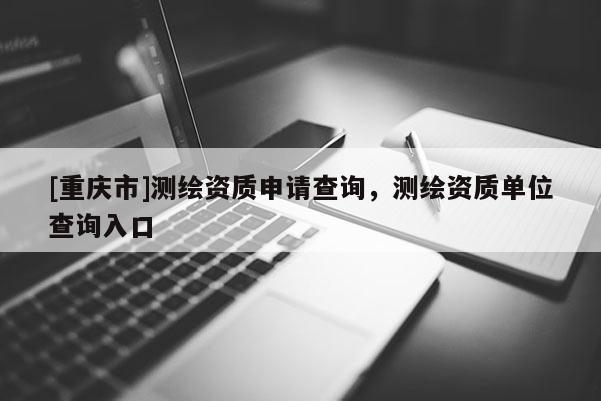 [重庆市]测绘资质申请查询，测绘资质单位查询入口