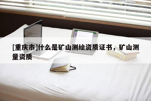 [重庆市]什么是矿山测绘资质证书，矿山测量资质