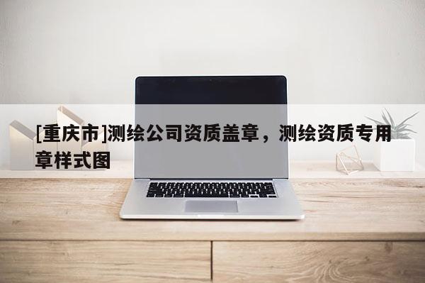 [重庆市]测绘公司资质盖章，测绘资质专用章样式图