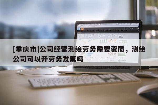 [重庆市]公司经营测绘劳务需要资质，测绘公司可以开劳务发票吗