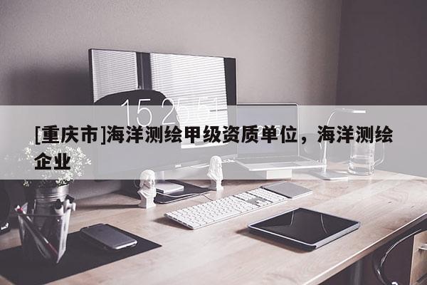 [重庆市]海洋测绘甲级资质单位，海洋测绘企业