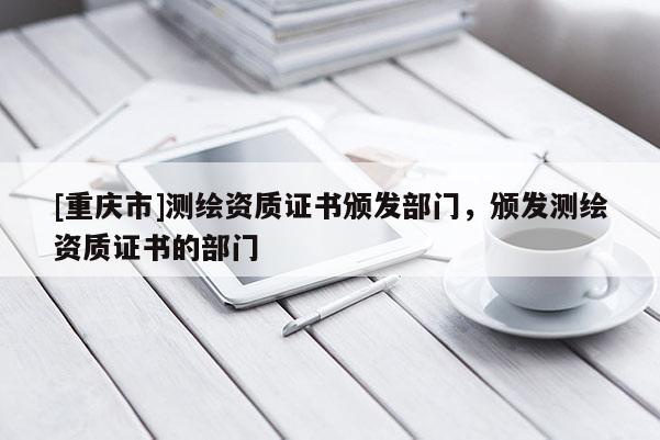 [重庆市]测绘资质证书颁发部门，颁发测绘资质证书的部门