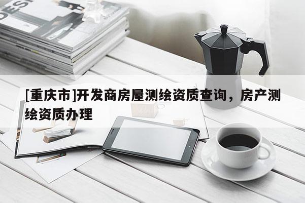 [重庆市]开发商房屋测绘资质查询，房产测绘资质办理
