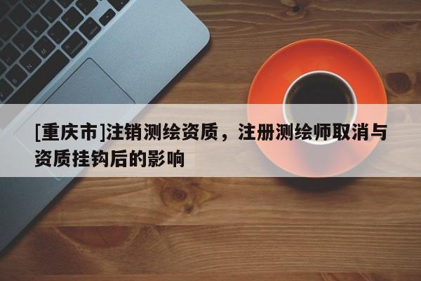 [重庆市]注销测绘资质，注册测绘师取消与资质挂钩后的影响