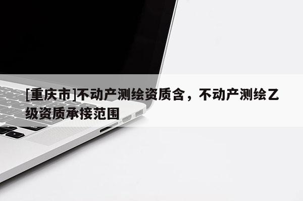 [重庆市]不动产测绘资质含，不动产测绘乙级资质承接范围