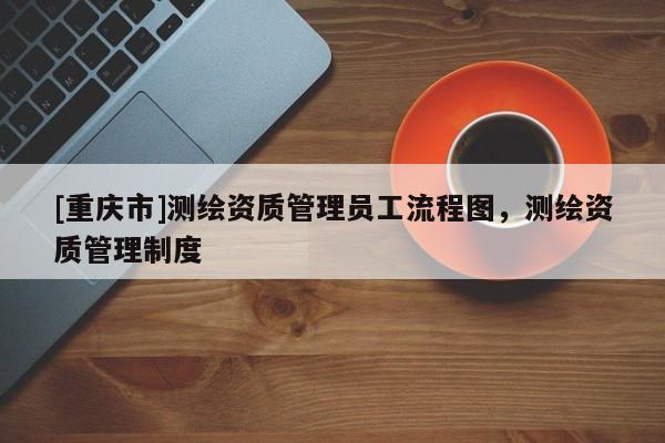[重庆市]测绘资质管理员工流程图，测绘资质管理制度
