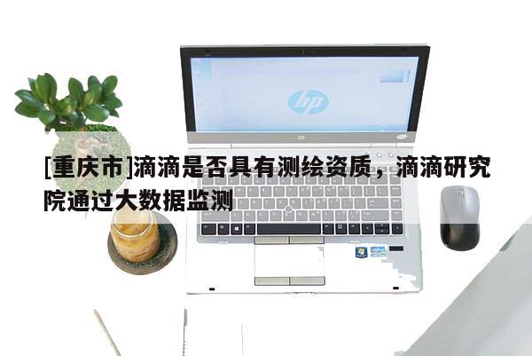 [重庆市]滴滴是否具有测绘资质，滴滴研究院通过大数据监测