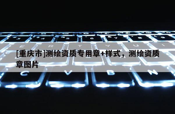 [重庆市]测绘资质专用章+样式，测绘资质章图片