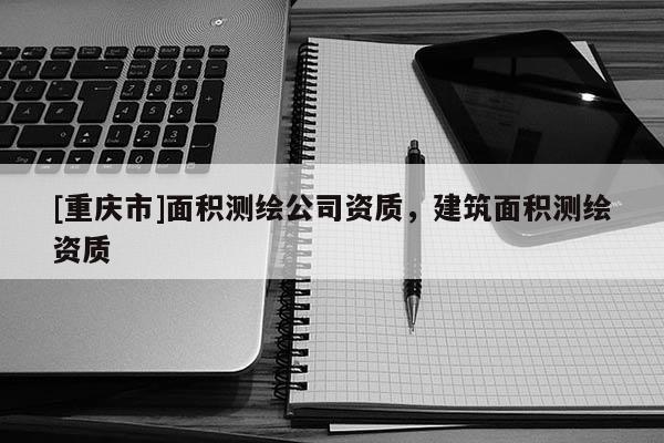 [重庆市]面积测绘公司资质，建筑面积测绘资质