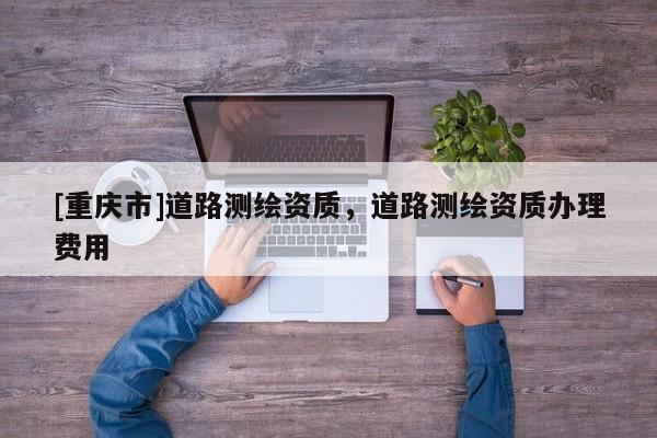 [重庆市]道路测绘资质，道路测绘资质办理费用