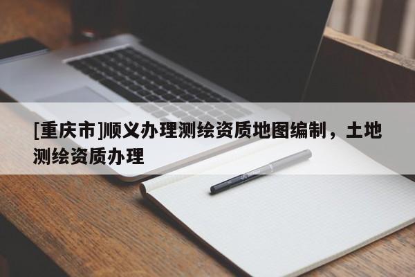 [重庆市]顺义办理测绘资质地图编制，土地测绘资质办理