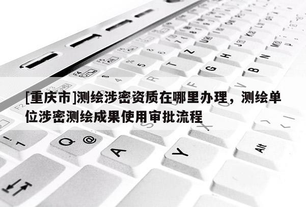 [重庆市]测绘涉密资质在哪里办理，测绘单位涉密测绘成果使用审批流程