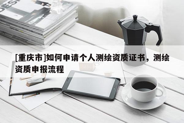 [重庆市]如何申请个人测绘资质证书，测绘资质申报流程