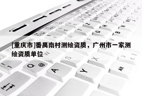 [重庆市]番禺南村测绘资质，广州市一家测绘资质单位