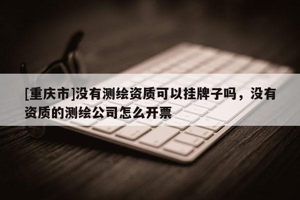 [重庆市]没有测绘资质可以挂牌子吗，没有资质的测绘公司怎么开票