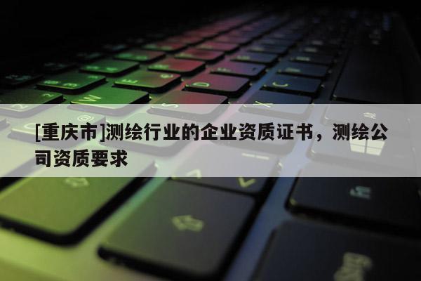 [重庆市]测绘行业的企业资质证书，测绘公司资质要求