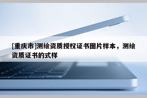 [重庆市]测绘资质授权证书图片样本，测绘资质证书的式样