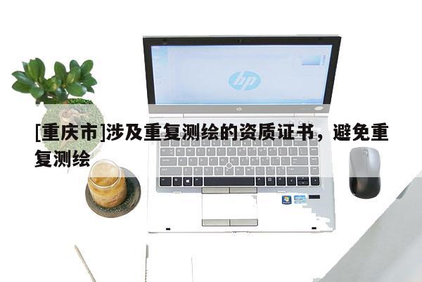[重庆市]涉及重复测绘的资质证书，避免重复测绘