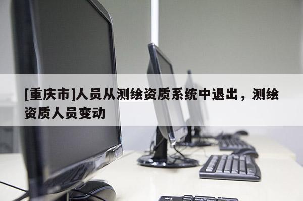 [重庆市]人员从测绘资质系统中退出，测绘资质人员变动