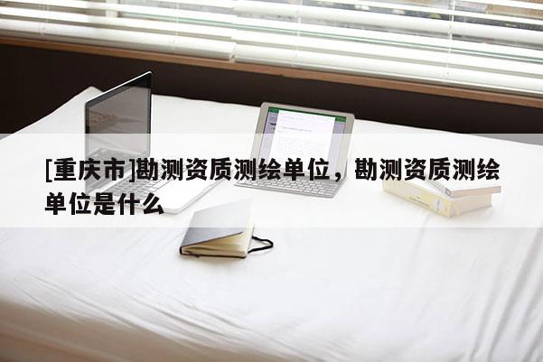 [重庆市]勘测资质测绘单位，勘测资质测绘单位是什么
