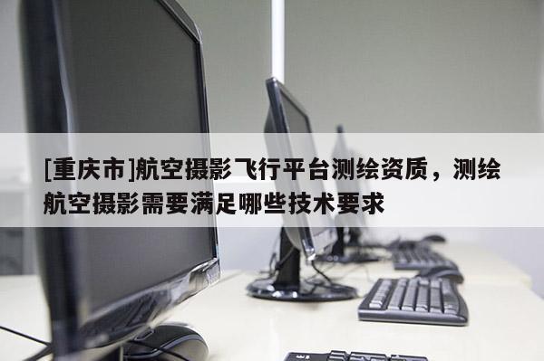 [重庆市]航空摄影飞行平台测绘资质，测绘航空摄影需要满足哪些技术要求
