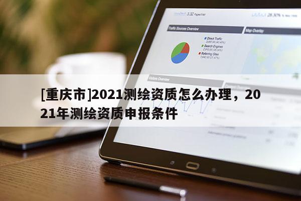 [重庆市]2021测绘资质怎么办理，2021年测绘资质申报条件
