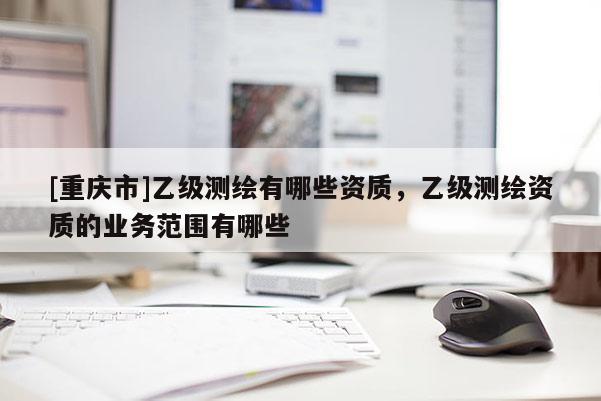 [重庆市]乙级测绘有哪些资质，乙级测绘资质的业务范围有哪些