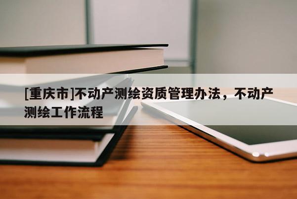 [重庆市]不动产测绘资质管理办法，不动产测绘工作流程