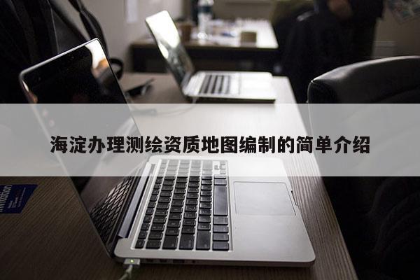 海淀办理测绘资质地图编制的简单介绍