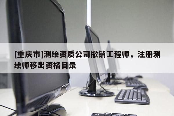 [重庆市]测绘资质公司撤销工程师，注册测绘师移出资格目录