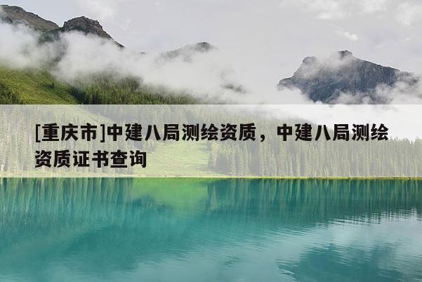 [重庆市]中建八局测绘资质，中建八局测绘资质证书查询