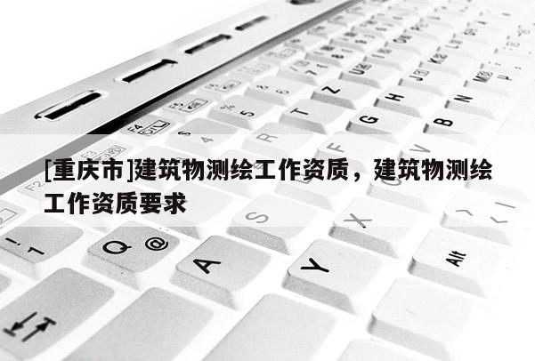 [重庆市]建筑物测绘工作资质，建筑物测绘工作资质要求