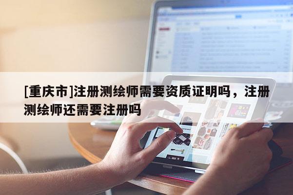 [重庆市]注册测绘师需要资质证明吗，注册测绘师还需要注册吗