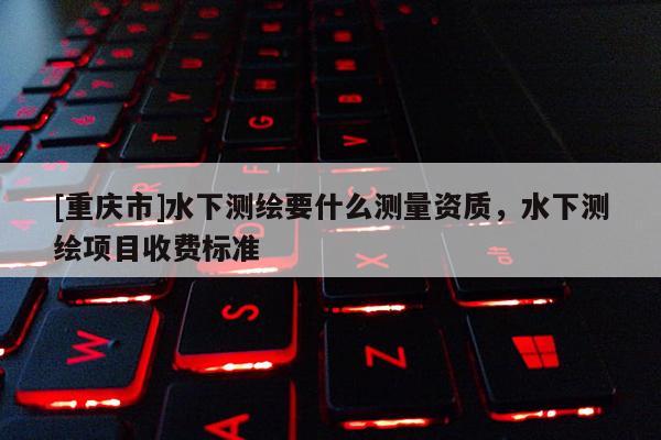 [重庆市]水下测绘要什么测量资质，水下测绘项目收费标准