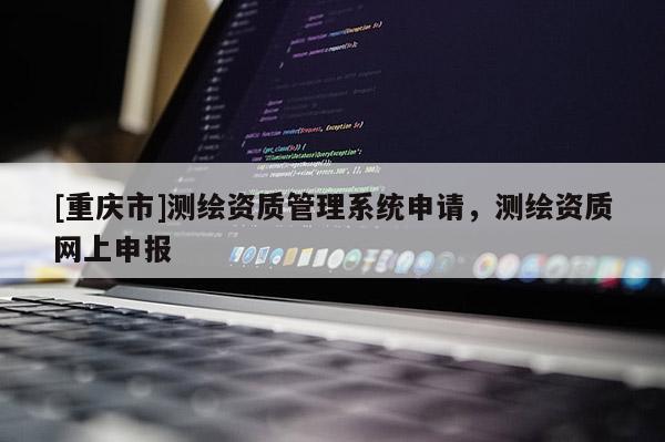[重庆市]测绘资质管理系统申请，测绘资质网上申报