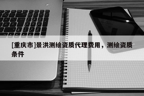 [重庆市]景洪测绘资质 *** 费用，测绘资质条件