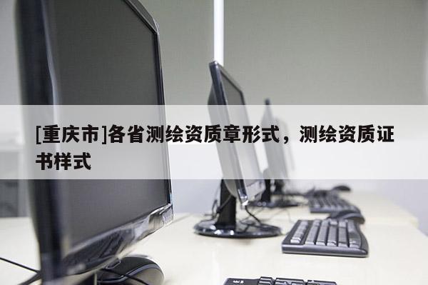[重庆市]各省测绘资质章形式，测绘资质证书样式