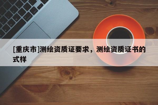 [重庆市]测绘资质证要求，测绘资质证书的式样