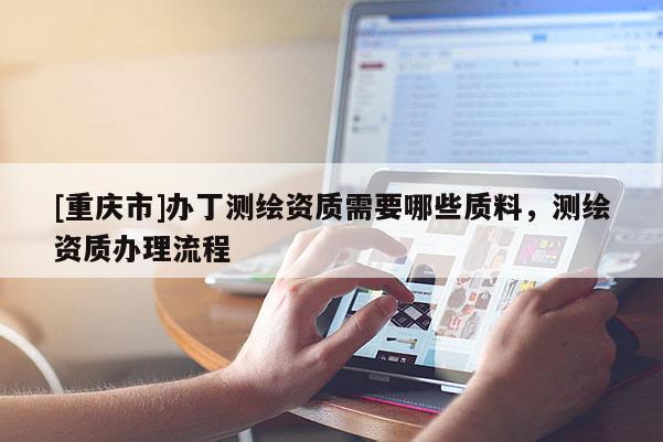 [重庆市]办丁测绘资质需要哪些质料，测绘资质办理流程