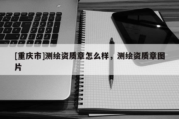 [重庆市]测绘资质章怎么样，测绘资质章图片
