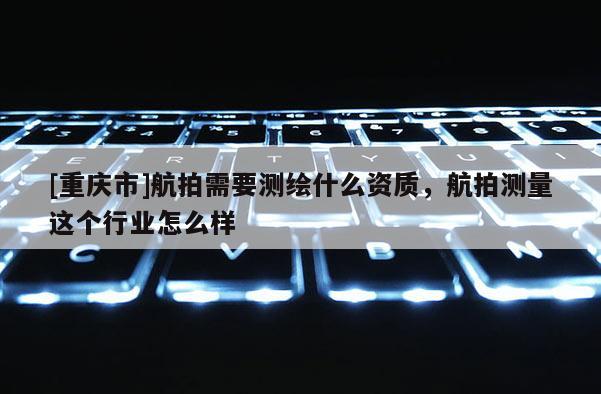 [重庆市]航拍需要测绘什么资质，航拍测量这个行业怎么样