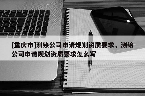 [重庆市]测绘公司申请规划资质要求，测绘公司申请规划资质要求怎么写