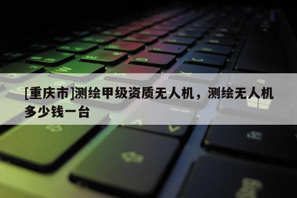 [重庆市]测绘甲级资质无人机，测绘无人机多少钱一台