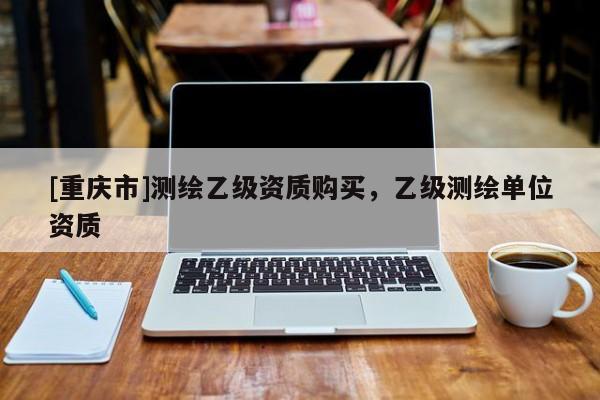 [重庆市]测绘乙级资质购买，乙级测绘单位资质