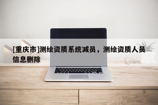 [重庆市]测绘资质系统减员，测绘资质人员信息删除