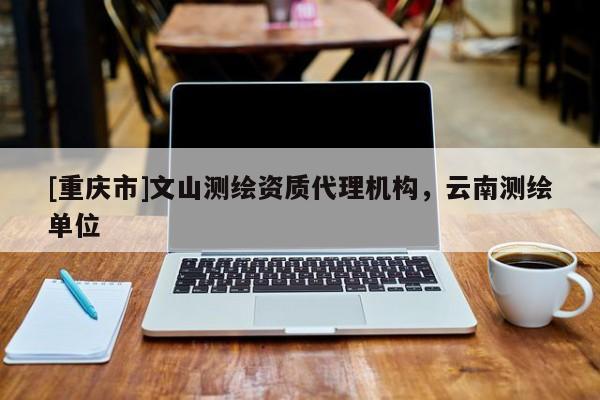 [重庆市]文山测绘资质 *** 机构，云南测绘单位