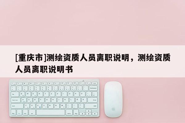 [重庆市]测绘资质人员离职说明，测绘资质人员离职说明书