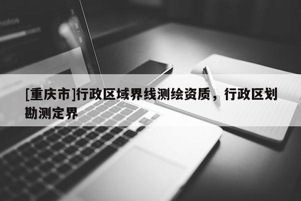 [重庆市]行政区域界线测绘资质，行政区划勘测定界